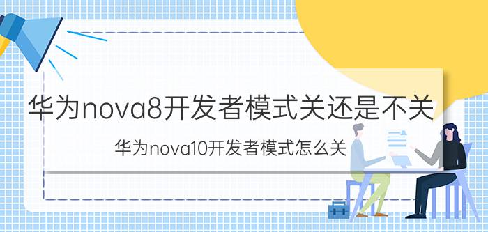 华为nova8开发者模式关还是不关 华为nova10开发者模式怎么关？